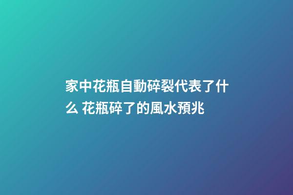 家中花瓶自動碎裂代表了什么 花瓶碎了的風水預兆